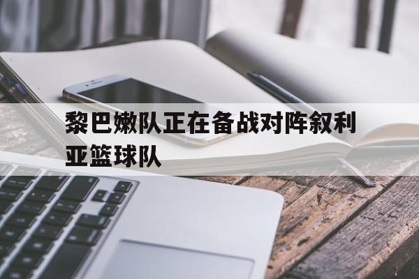 爱游戏中国-黎巴嫩队正在备战对阵叙利亚篮球队吗