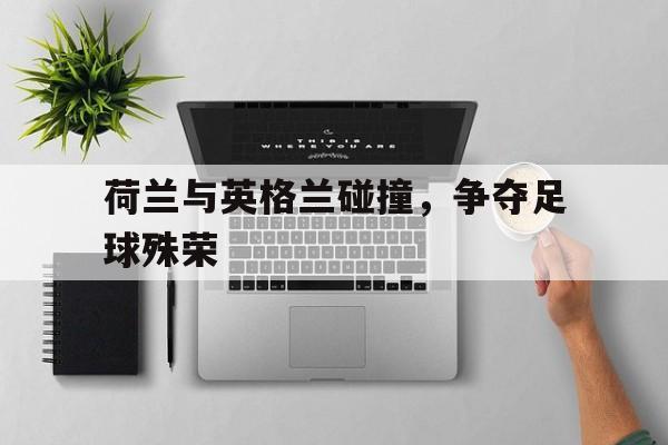 爱游戏中国-荷兰与英格兰碰撞,争夺足球殊荣视频